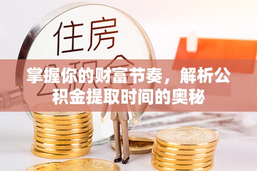 前进掌握你的财富节奏，解析公积金提取时间的奥秘