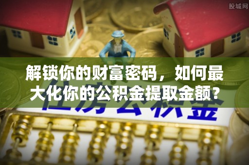 前进解锁你的财富密码，如何最大化你的公积金提取金额？