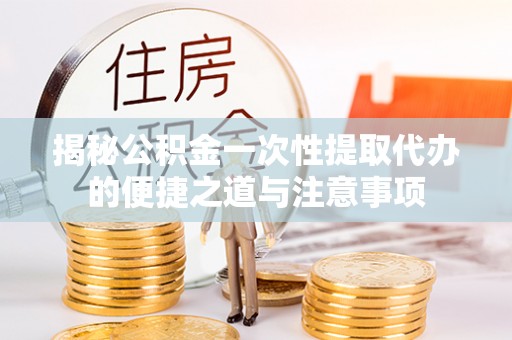 前进揭秘公积金一次性提取代办的便捷之道与注意事项