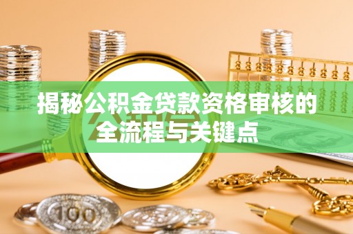 前进揭秘公积金贷款资格审核的全流程与关键点