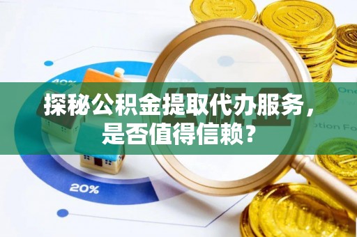 前进探秘公积金提取代办服务，是否值得信赖？