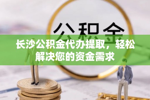 前进长沙公积金代办提取，轻松解决您的资金需求