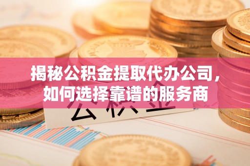 前进揭秘公积金提取代办公司，如何选择靠谱的服务商