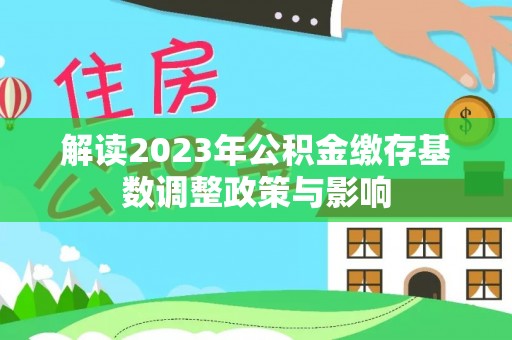 前进解读2023年公积金缴存基数调整政策与影响