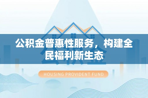 前进公积金普惠性服务，构建全民福利新生态