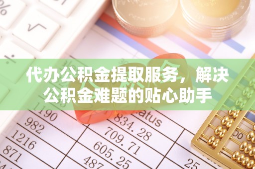 前进代办公积金提取服务，解决公积金难题的贴心助手