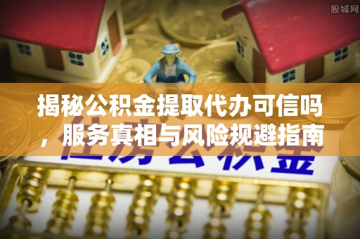 前进揭秘公积金提取代办可信吗，服务真相与风险规避指南