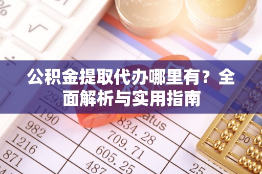 前进公积金提取代办哪里有？全面解析与实用指南