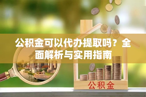 前进公积金可以代办提取吗？全面解析与实用指南