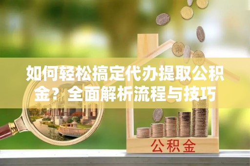 前进如何轻松搞定代办提取公积金？全面解析流程与技巧