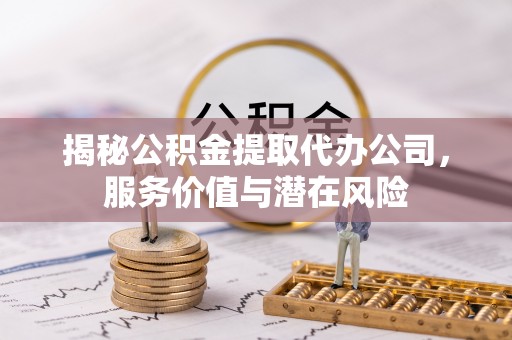 前进揭秘公积金提取代办公司，服务价值与潜在风险