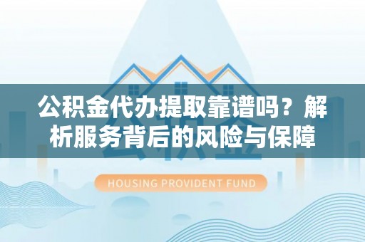 前进公积金代办提取靠谱吗？解析服务背后的风险与保障