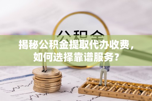 前进揭秘公积金提取代办收费，如何选择靠谱服务？