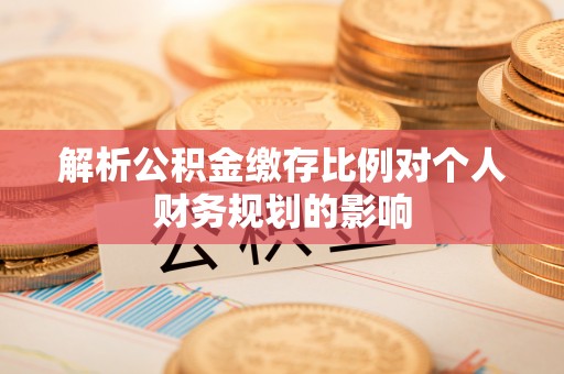 前进解析公积金缴存比例对个人财务规划的影响