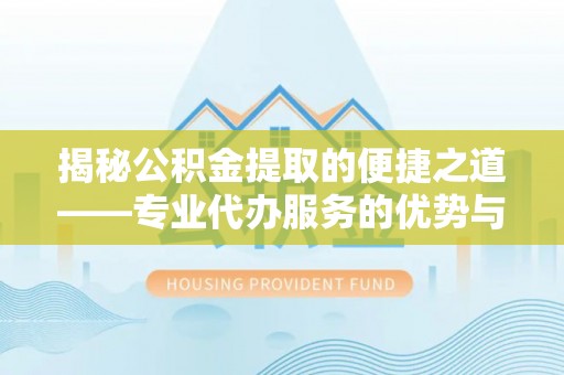 前进揭秘公积金提取的便捷之道——专业代办服务的优势与选择