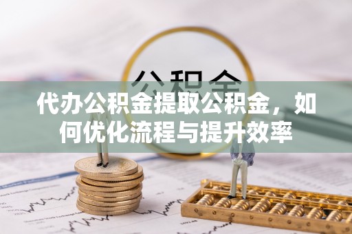 前进代办公积金提取公积金，如何优化流程与提升效率