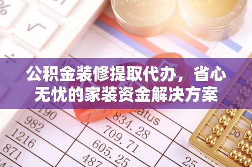 前进公积金装修提取代办，省心无忧的家装资金解决方案