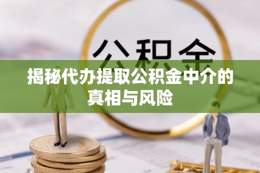 前进揭秘代办提取公积金中介的真相与风险