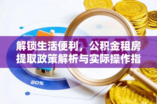 前进解锁生活便利，公积金租房提取政策解析与实际操作指南
