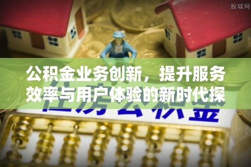 前进公积金业务创新，提升服务效率与用户体验的新时代探索