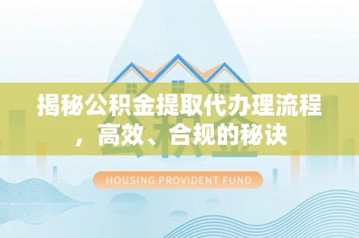 前进揭秘公积金提取代办理流程，高效、合规的秘诀