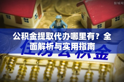 前进公积金提取代办哪里有？全面解析与实用指南