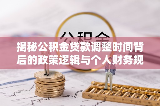 前进揭秘公积金贷款调整时间背后的政策逻辑与个人财务规划