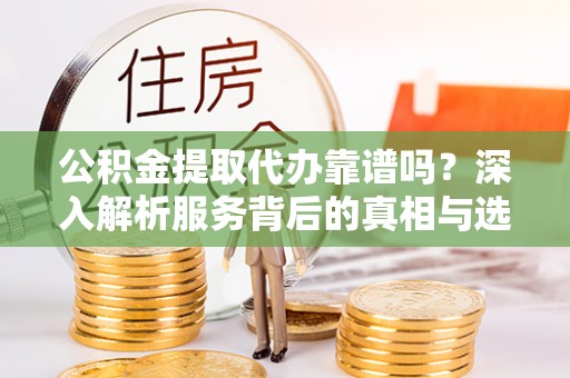 前进公积金提取代办靠谱吗？深入解析服务背后的真相与选择指南
