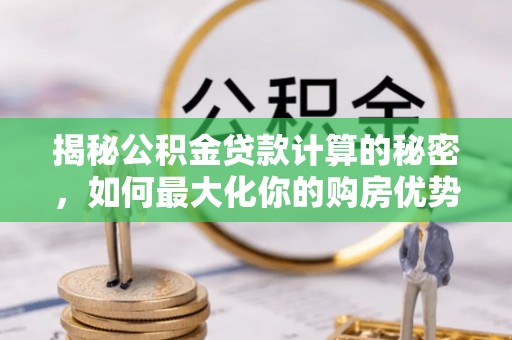 前进揭秘公积金贷款计算的秘密，如何最大化你的购房优势