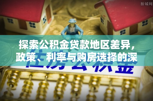 前进探索公积金贷款地区差异，政策、利率与购房选择的深度解析