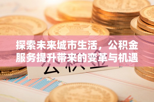 前进探索未来城市生活，公积金服务提升带来的变革与机遇