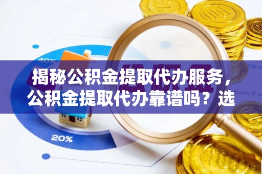 前进揭秘公积金提取代办服务，公积金提取代办靠谱吗？选择需谨慎