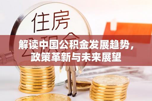 前进解读中国公积金发展趋势，政策革新与未来展望