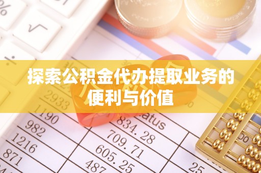 前进探索公积金代办提取业务的便利与价值