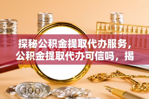 前进探秘公积金提取代办服务，公积金提取代办可信吗，揭秘真相与选择指南