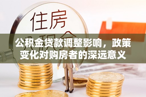 前进公积金贷款调整影响，政策变化对购房者的深远意义