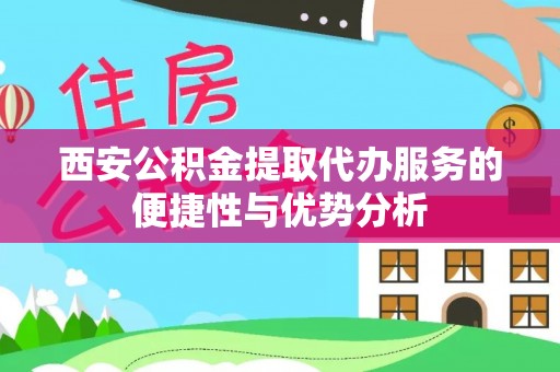 前进西安公积金提取代办服务的便捷性与优势分析