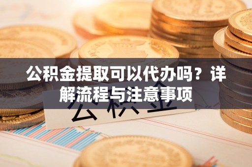 前进公积金提取可以代办吗？详解流程与注意事项