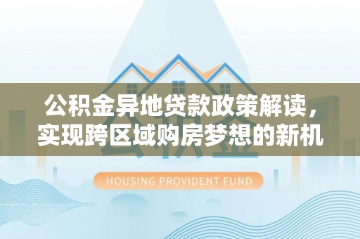前进公积金异地贷款政策解读，实现跨区域购房梦想的新机遇