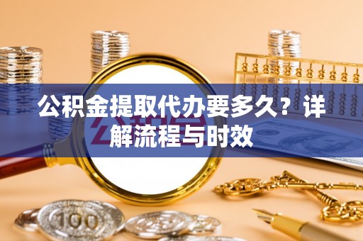 前进公积金提取代办要多久？详解流程与时效