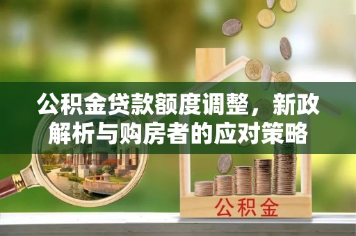 前进公积金贷款额度调整，新政解析与购房者的应对策略