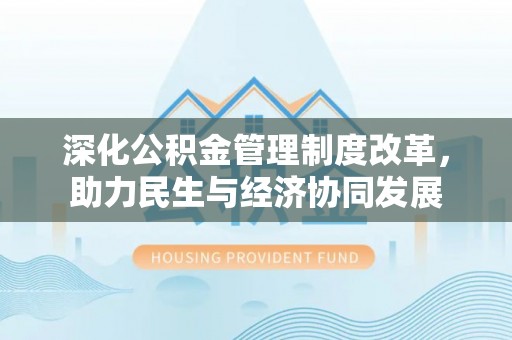 前进深化公积金管理制度改革，助力民生与经济协同发展