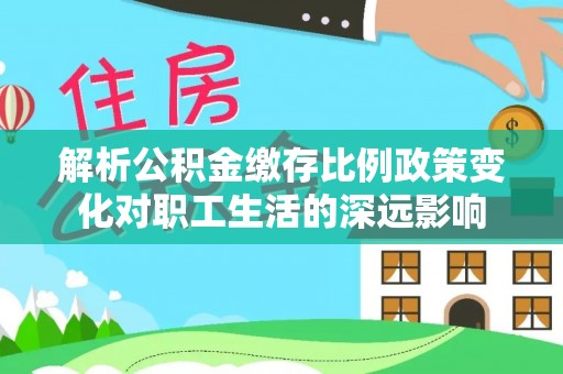 前进解析公积金缴存比例政策变化对职工生活的深远影响