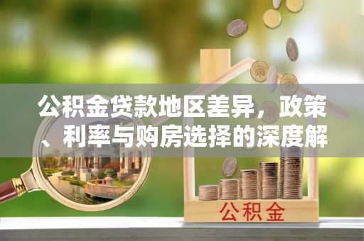 前进公积金贷款地区差异，政策、利率与购房选择的深度解析