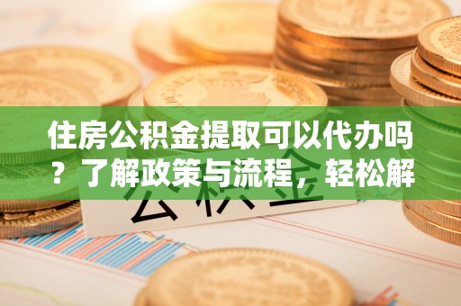 前进住房公积金提取可以代办吗？了解政策与流程，轻松解决疑惑