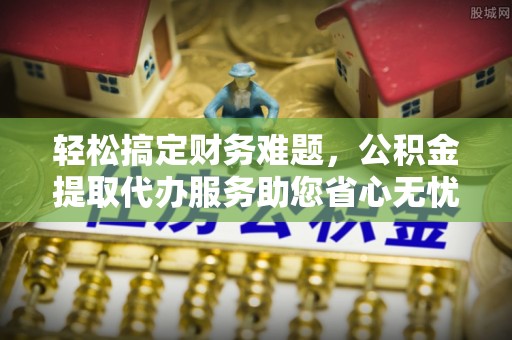 前进轻松搞定财务难题，公积金提取代办服务助您省心无忧