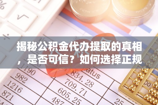 前进揭秘公积金代办提取的真相，是否可信？如何选择正规服务？