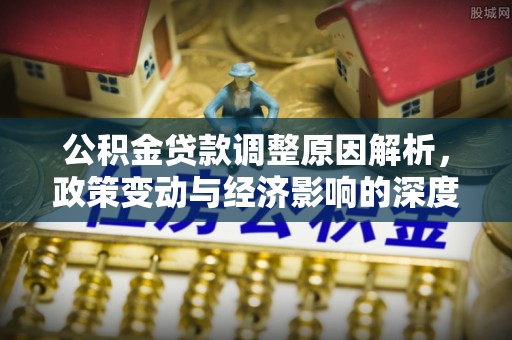 前进公积金贷款调整原因解析，政策变动与经济影响的深度探讨