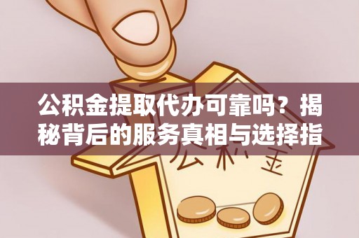 前进公积金提取代办可靠吗？揭秘背后的服务真相与选择指南