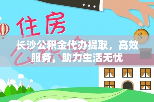前进长沙公积金代办提取，高效服务，助力生活无忧